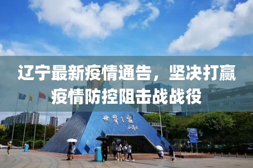 遼寧最新疫情通告，堅決打贏疫情防控阻擊戰戰役