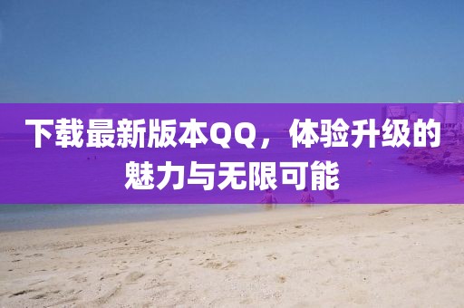 下載最新版本QQ，體驗升級的魅力與無限可能