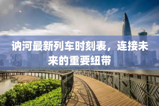訥河最新列車時刻表，連接未來的重要紐帶