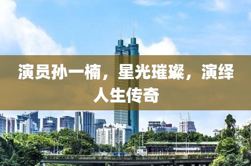 演員孫一楠，星光璀璨，演繹人生傳奇