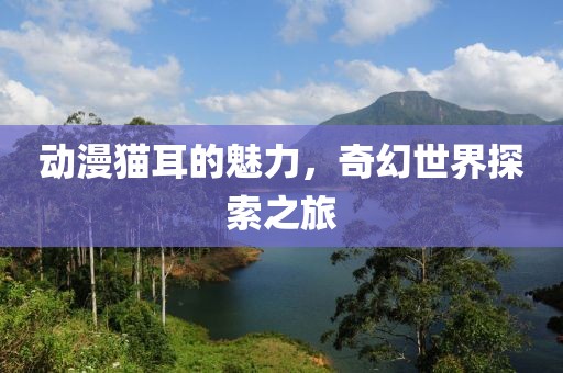 動漫貓耳的魅力，奇幻世界探索之旅