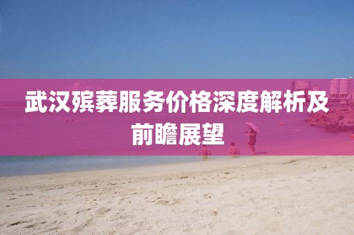 武漢殯葬服務價格深度解析及前瞻展望