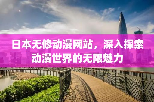 日本無修動漫網站，深入探索動漫世界的無限魅力