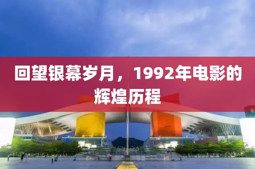 回望銀幕歲月，1992年電影的輝煌歷程