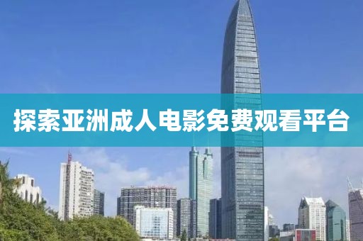 探索亞洲成人電影免費觀看平臺