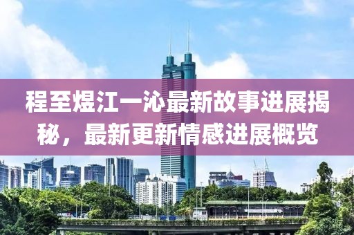 程至煜江一沁最新故事進展揭秘，最新更新情感進展概覽