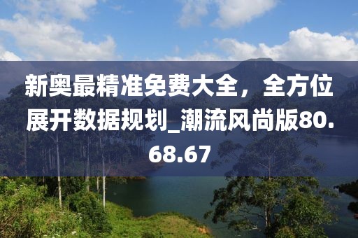 新奧最精準免費大全，全方位展開數據規劃_潮流風尚版80.68.67