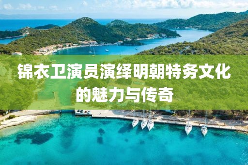 錦衣衛演員演繹明朝特務文化的魅力與傳奇