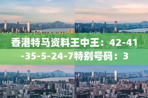 香港特馬資料王中王：42-41-35-5-24-7特別號碼：3