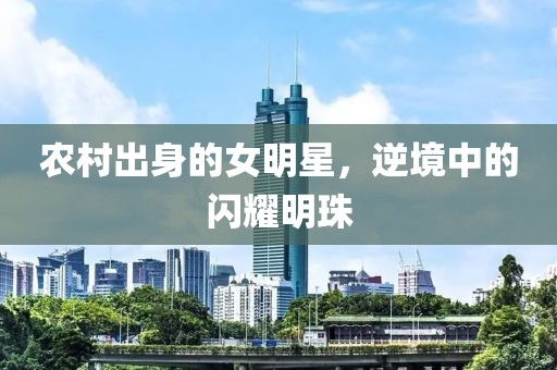 農村出身的女明星，逆境中的閃耀明珠