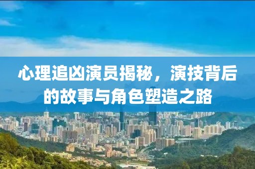 心理追兇演員揭秘，演技背后的故事與角色塑造之路