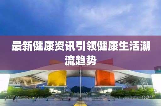 最新健康資訊引領健康生活潮流趨勢