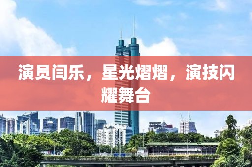 演員閆樂，星光熠熠，演技閃耀舞臺