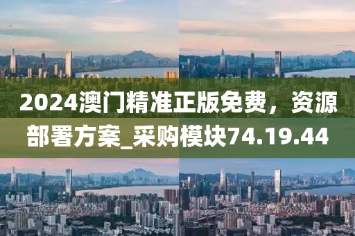2024澳門精準正版免費，資源部署方案_采購模塊74.19.44