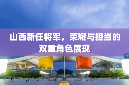 山西新任將軍，榮耀與擔當的雙重角色展現