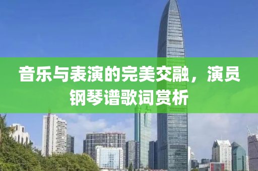 音樂與表演的完美交融，演員鋼琴譜歌詞賞析