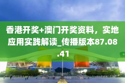 香港開獎+澳門開獎資料，實地應用實踐解讀_傳播版本87.08.41