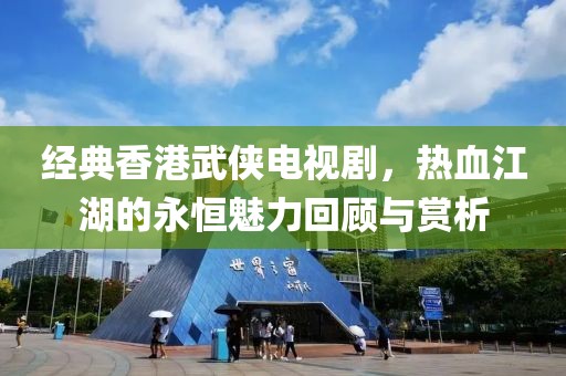 經典香港武俠電視劇，熱血江湖的永恒魅力回顧與賞析