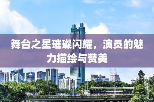 舞臺之星璀璨閃耀，演員的魅力描繪與贊美