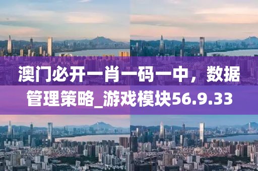 澳門必開一肖一碼一中，數據管理策略_游戲模塊56.9.33