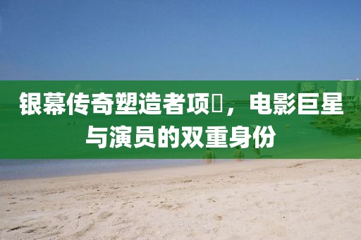 銀幕傳奇塑造者項堃，電影巨星與演員的雙重身份