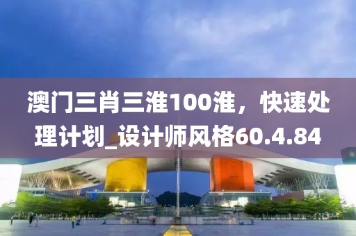 澳門三肖三淮100淮，快速處理計劃_設計師風格60.4.84