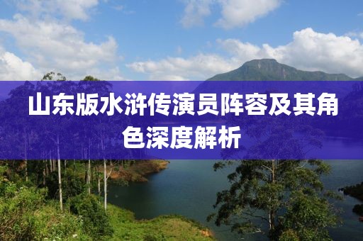 山東版水滸傳演員陣容及其角色深度解析