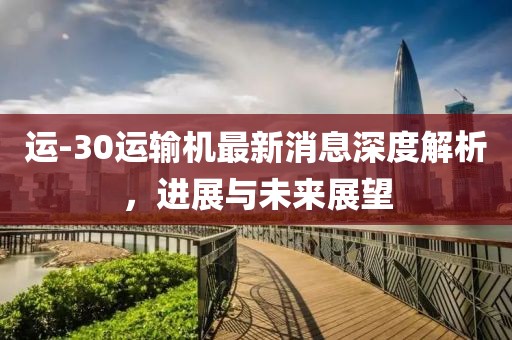 運-30運輸機最新消息深度解析，進展與未來展望