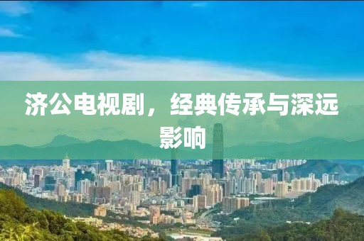 濟公電視劇，經典傳承與深遠影響