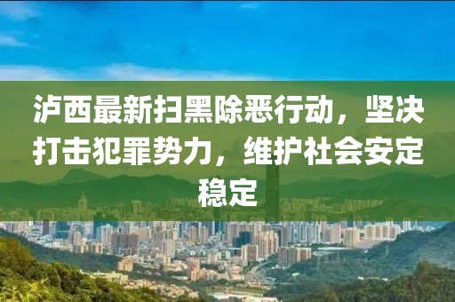 瀘西最新掃黑除惡行動，堅決打擊犯罪勢力，維護社會安定穩定
