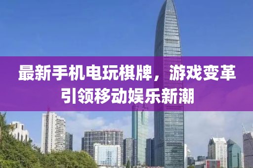 最新手機電玩棋牌，游戲變革引領移動娛樂新潮