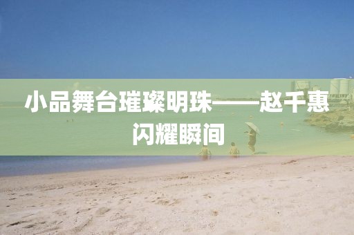 小品舞臺璀璨明珠——趙千惠閃耀瞬間