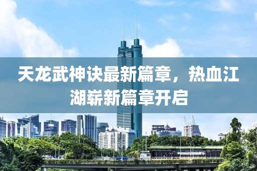 天龍武神訣最新篇章，熱血江湖嶄新篇章開啟