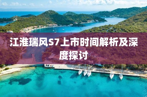 江淮瑞風S7上市時間解析及深度探討