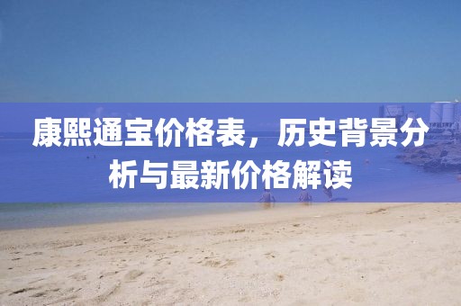 康熙通寶價格表，歷史背景分析與最新價格解讀