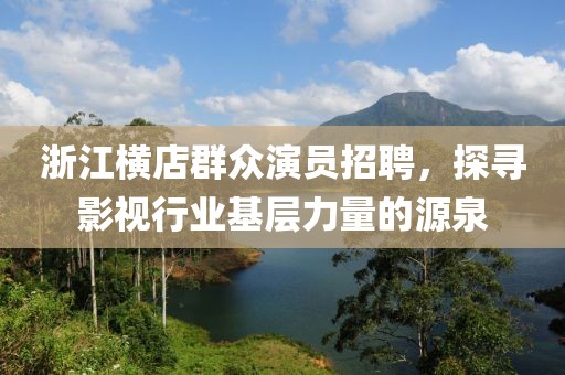 浙江橫店群眾演員招聘，探尋影視行業基層力量的源泉