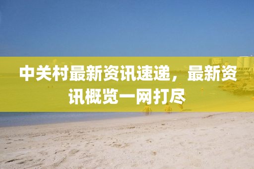 中關村最新資訊速遞，最新資訊概覽一網打盡