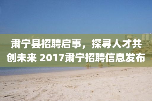 肅寧縣招聘啟事，探尋人才共創未來 2017肅寧招聘信息發布