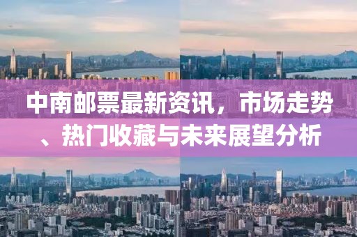 中南郵票最新資訊，市場走勢、熱門收藏與未來展望分析