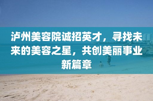 瀘州美容院誠招英才，尋找未來的美容之星，共創美麗事業新篇章