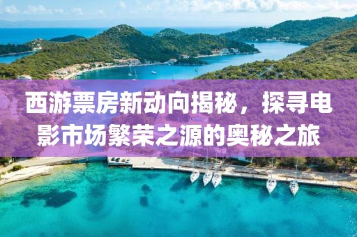 西游票房新動向揭秘，探尋電影市場繁榮之源的奧秘之旅