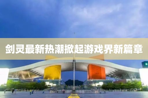 劍靈最新熱潮掀起游戲界新篇章