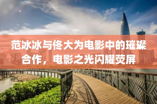 范冰冰與佟大為電影中的璀璨合作，電影之光閃耀熒屏