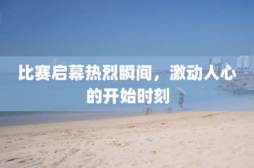 比賽啟幕熱烈瞬間，激動人心的開始時刻