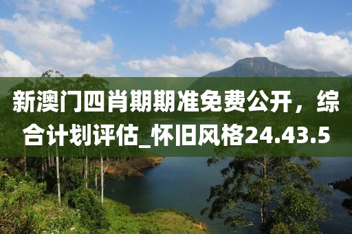 新澳門四肖期期準免費公開，綜合計劃評估_懷舊風格24.43.5