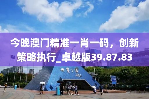 今晚澳門精準一肖一碼，創新策略執行_卓越版39.87.83