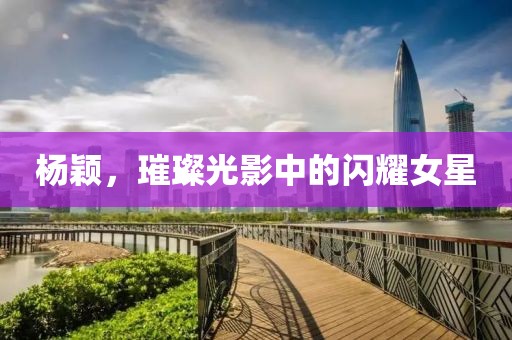楊穎，璀璨光影中的閃耀女星
