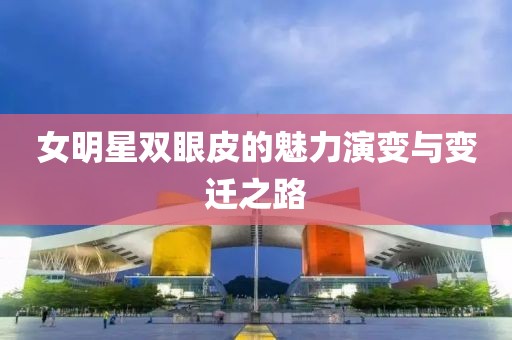 女明星雙眼皮的魅力演變與變遷之路