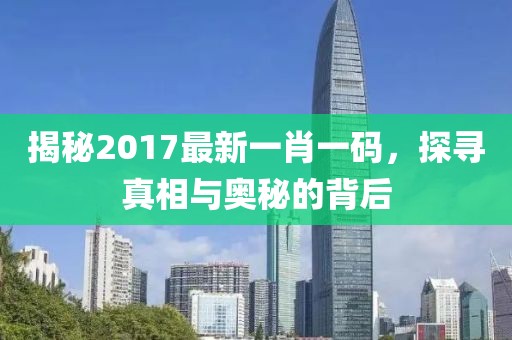 揭秘2017最新一肖一碼，探尋真相與奧秘的背后