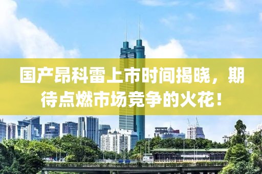 國產昂科雷上市時間揭曉，期待點燃市場競爭的火花！